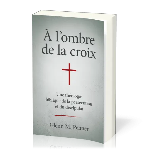 A l'ombre de la croix - Une théologie biblique de la persécution et du discipulat