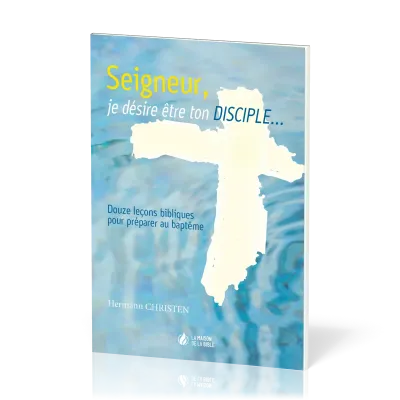 Seigneur, je désire être ton disciple - 12 leçons bibliques pour préparer au baptême