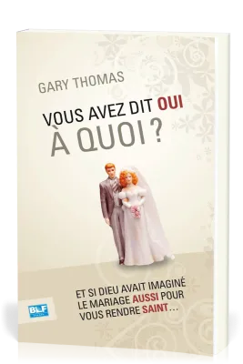 Vous avez dit oui à quoi ? - Et si Dieu avait inventé le mariage aussi pour vous rendre saint ?